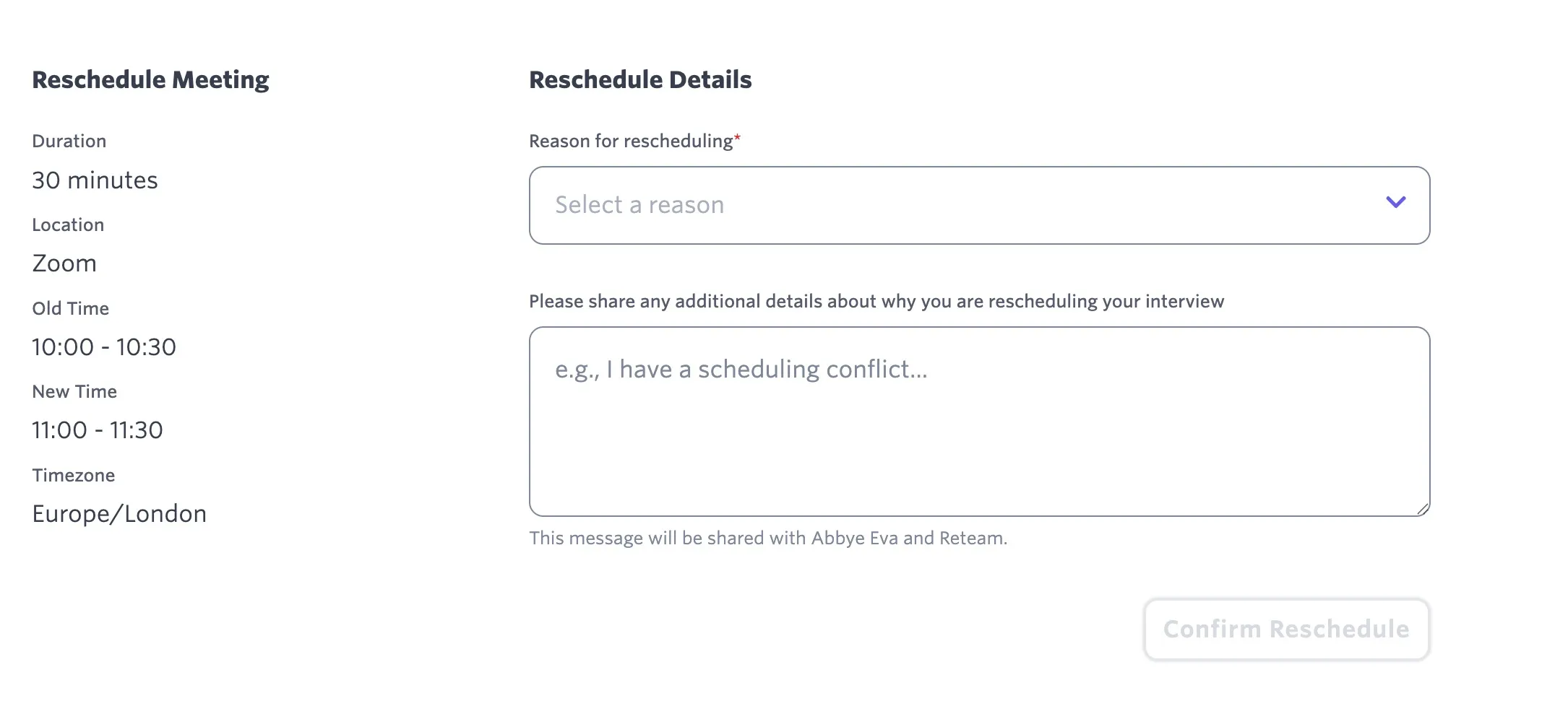 A screenshot of the candidate-facing Reschedule Meeting page, where the candidate can indicate a reason and share any additional details. A screenshot of the candidate-facing Reschedule Meeting page, where the candidate can indicate a reason and share any additional details.