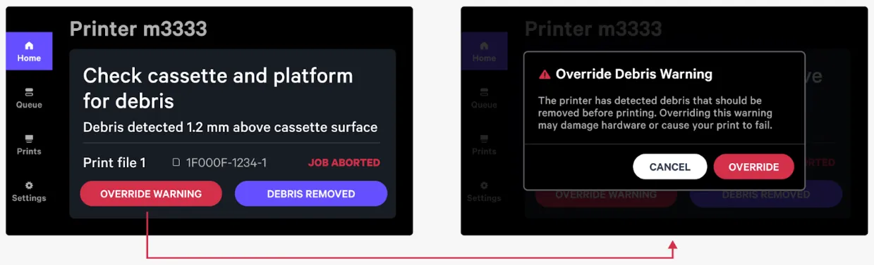 Example: Print will abort and the screen will display a message when debris has been detected, including an indication of the approximate size of the debris; filter or replace resin and press ‘Debris Removed’ to attempt to print again Example: Print will abort and the screen will display a message when debris has been detected, including an indication of the approximate size of the debris; filter or replace resin and press ‘Debris Removed’ to attempt to print again