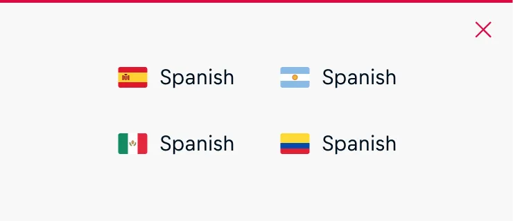 Do not use flags for language labeling. A single language can be spoken in multiple countries with different flags. For example, Spanish is spoken in Spain, Mexico, and many Latin American countries. Do not use flags for language labeling. A single language can be spoken in multiple countries with different flags. For example, Spanish is spoken in Spain, Mexico, and many Latin American countries.