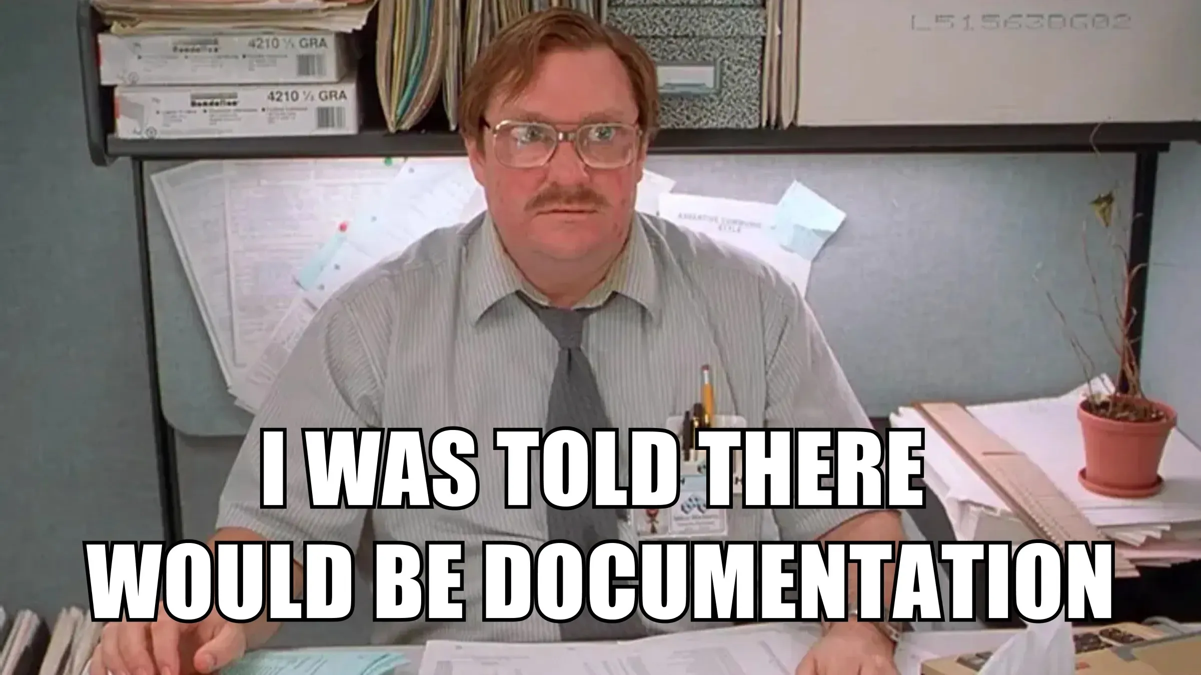 Milton from Office space, saying "I was told there would be documentation" Milton from Office space, saying "I was told there would be documentation"